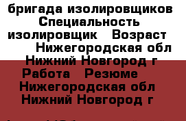 бригада изолировщиков › Специальность ­ изолировщик › Возраст ­ 38 - Нижегородская обл., Нижний Новгород г. Работа » Резюме   . Нижегородская обл.,Нижний Новгород г.